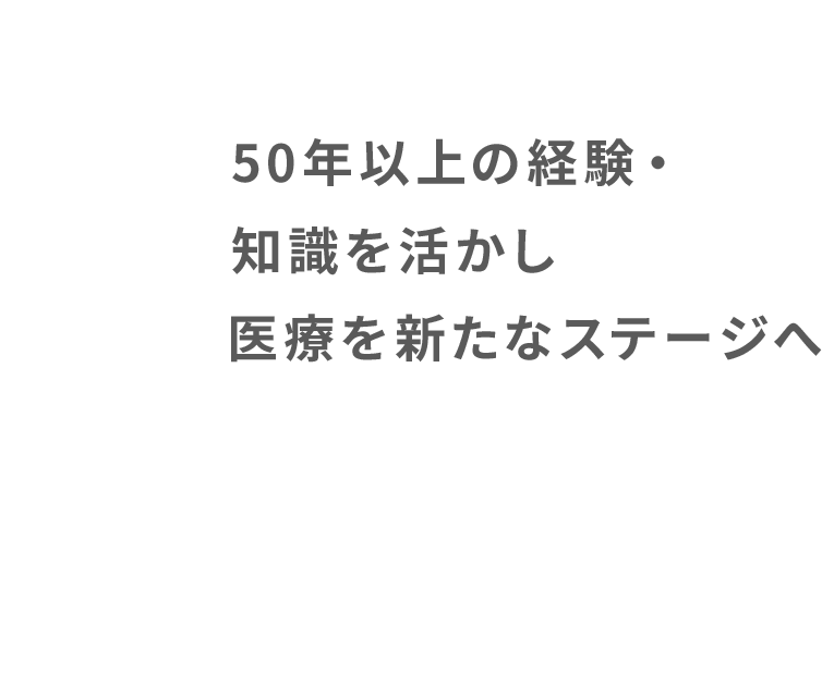 50年以上の経験・知識を活かし医療を新たなステージへ