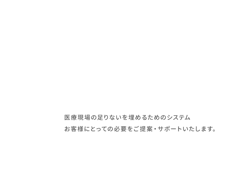 医療現場の足りないを埋めるためのシステム お客様にとっての必要をご提案・サポートいたします。